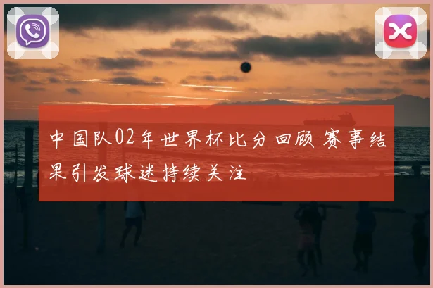 中国队02年世界杯比分回顾 赛事结果引发球迷持续关注