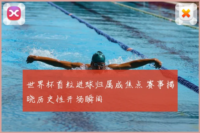 世界杯首粒进球归属成焦点 赛事揭晓历史性开场瞬间