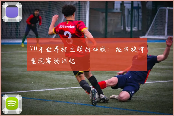 70年世界杯主题曲回顾:经典旋律重现赛场记忆