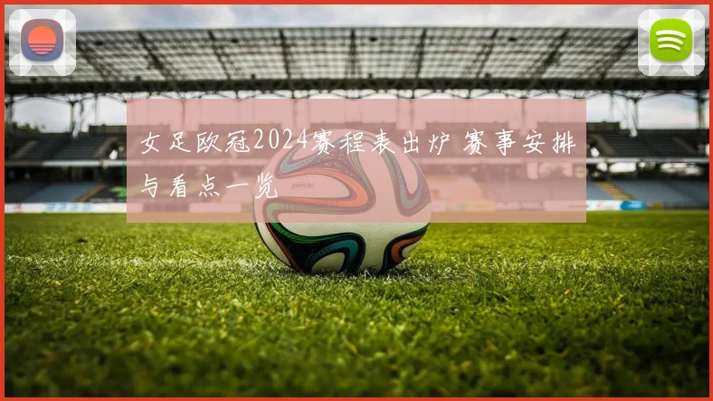 女足欧冠2024赛程表出炉 赛事安排与看点一览