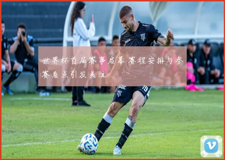 世界杯首届赛事启幕 赛程安排与参赛看点引发关注