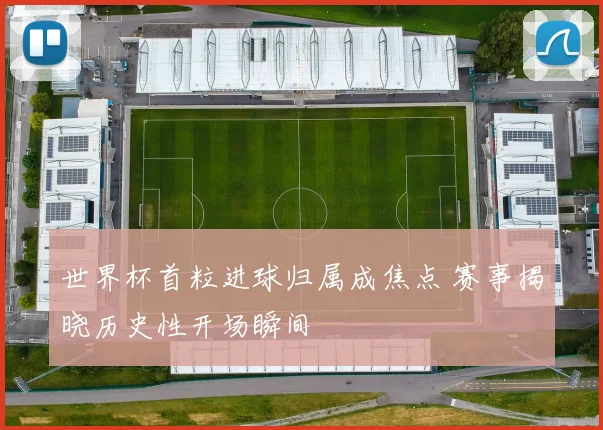 世界杯首粒进球归属成焦点 赛事揭晓历史性开场瞬间