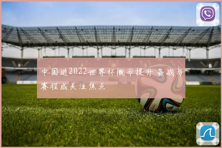 中国进2022世界杯概率提升 备战与赛程成关注焦点