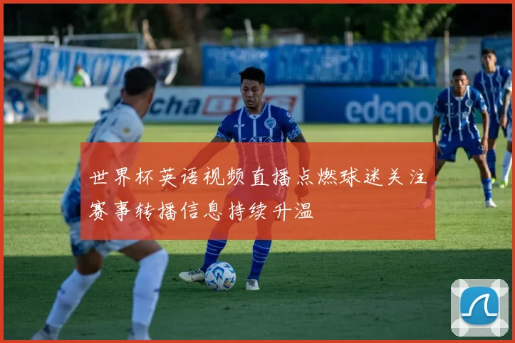 世界杯英语视频直播点燃球迷关注赛事转播信息持续升温