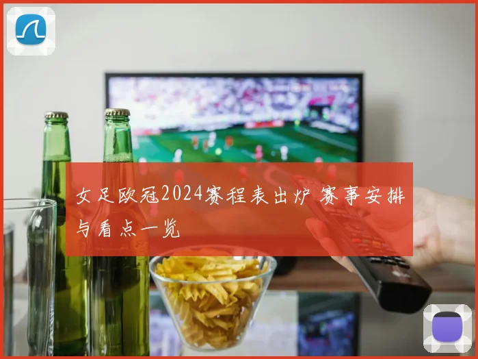 女足欧冠2024赛程表出炉 赛事安排与看点一览