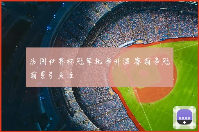 法国世界杯冠军机率升温 赛前争冠前景引关注