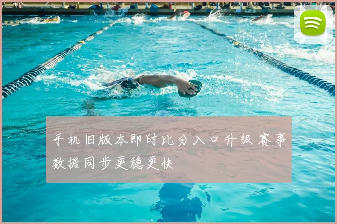 手机旧版本即时比分入口升级 赛事数据同步更稳更快