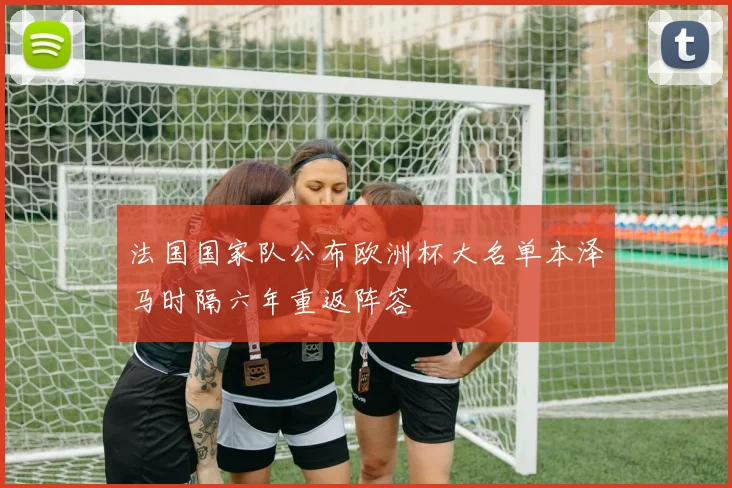 法国国家队公布欧洲杯大名单本泽马时隔六年重返阵容