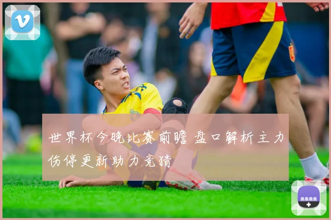 世界杯今晚比赛前瞻 盘口解析主力伤停更新助力竞猜