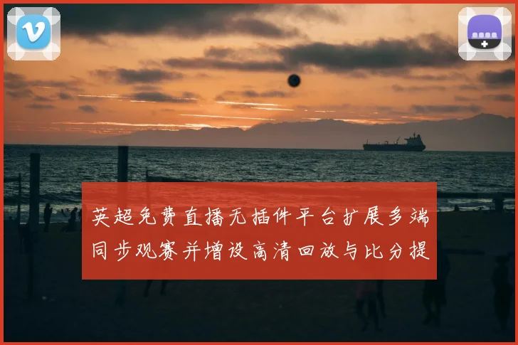 英超免费直播无插件平台扩展多端同步观赛并增设高清回放与比分提醒