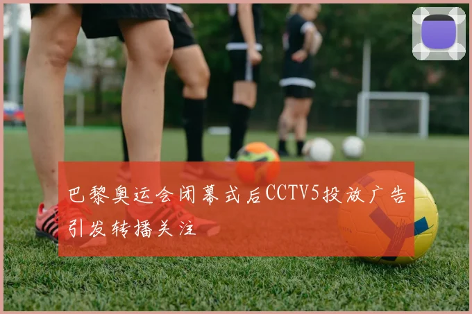 巴黎奥运会闭幕式后CCTV5投放广告引发转播关注