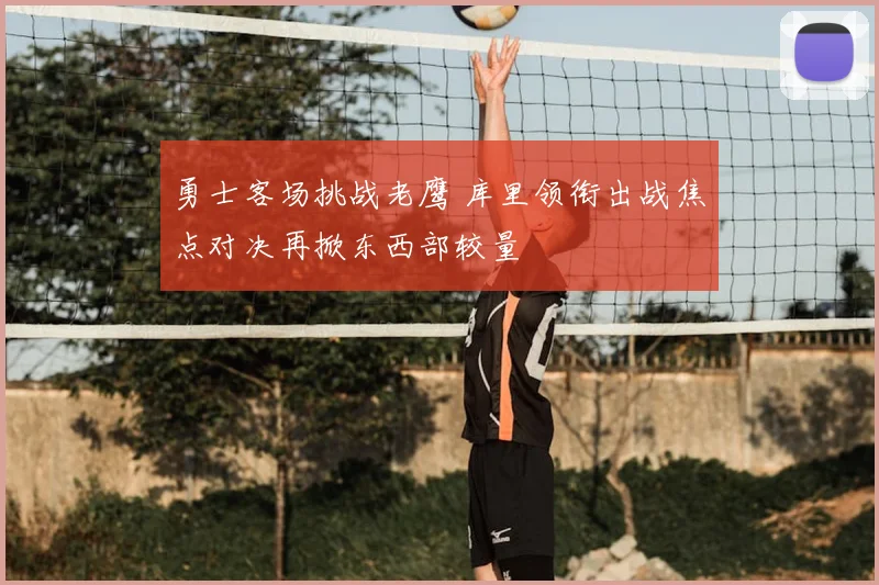 勇士客场挑战老鹰 库里领衔出战焦点对决再掀东西部较量