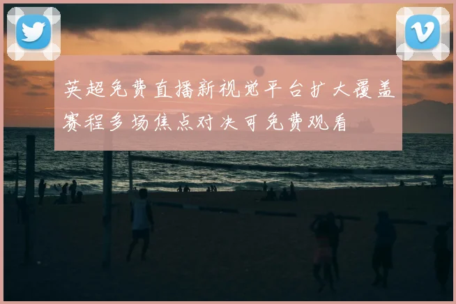 英超免费直播新视觉平台扩大覆盖赛程多场焦点对决可免费观看