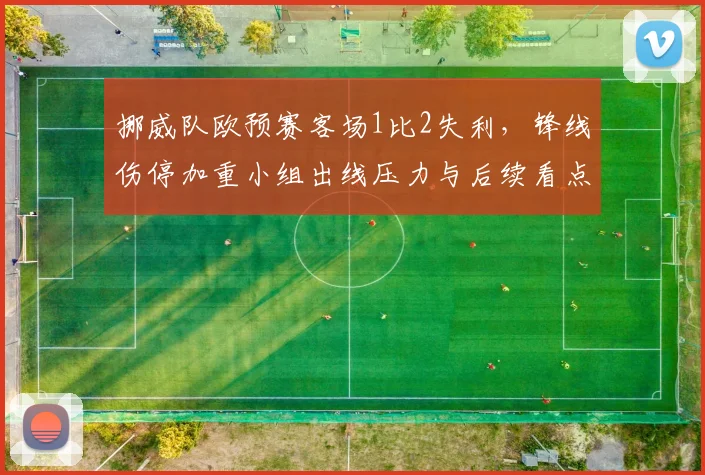 挪威队欧预赛客场1比2失利，锋线伤停加重小组出线压力与后续看点