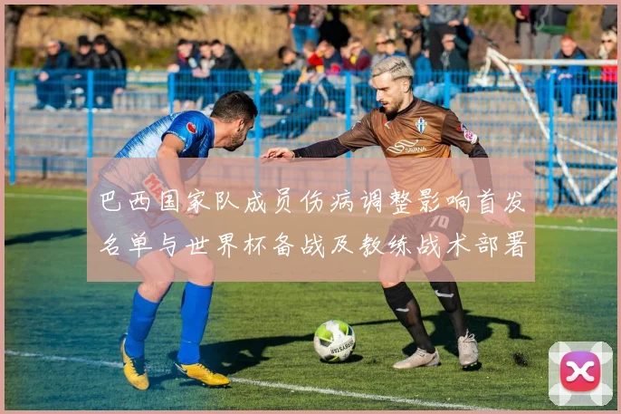 巴西国家队成员伤病调整影响首发名单与世界杯备战及教练战术部署