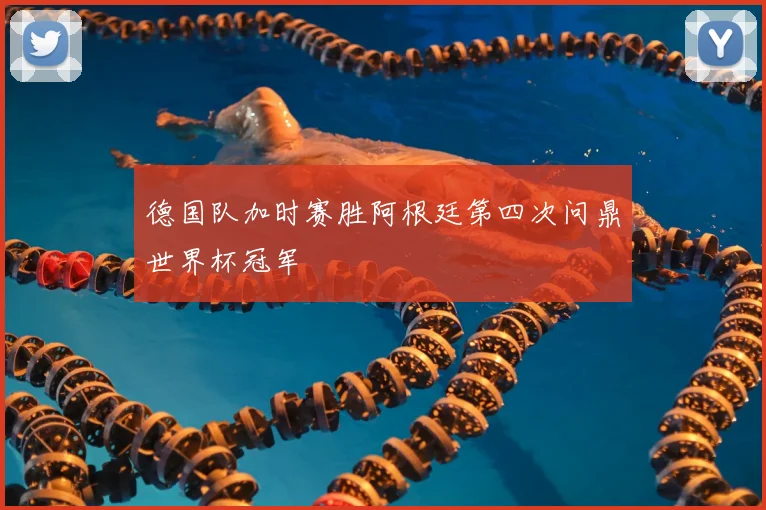 德国队加时赛胜阿根廷第四次问鼎世界杯冠军