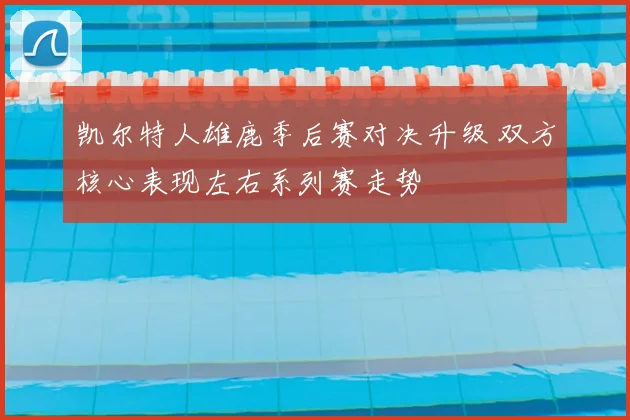 凯尔特人雄鹿季后赛对决升级 双方核心表现左右系列赛走势