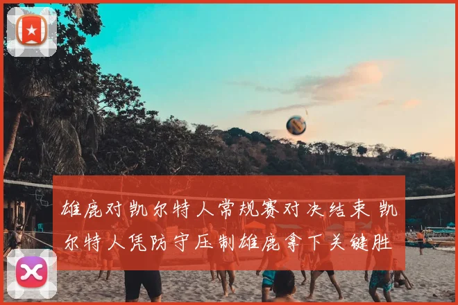 雄鹿对凯尔特人常规赛对决结束 凯尔特人凭防守压制雄鹿拿下关键胜利