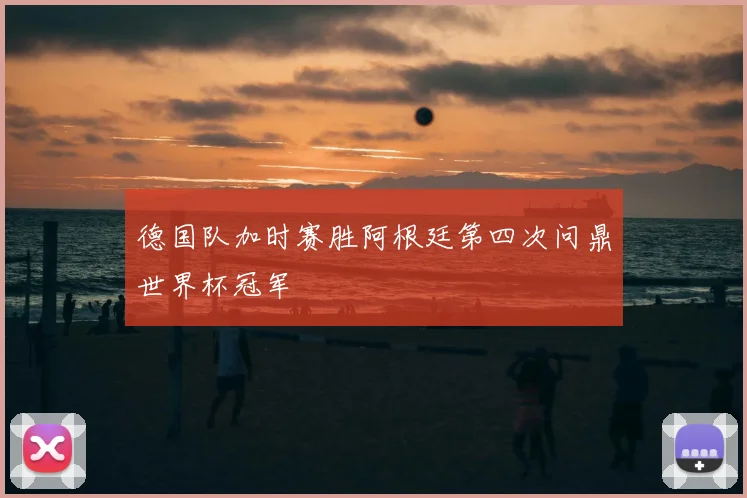 德国队加时赛胜阿根廷第四次问鼎世界杯冠军