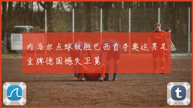 内马尔点球致胜巴西首夺奥运男足金牌德国憾失卫冕