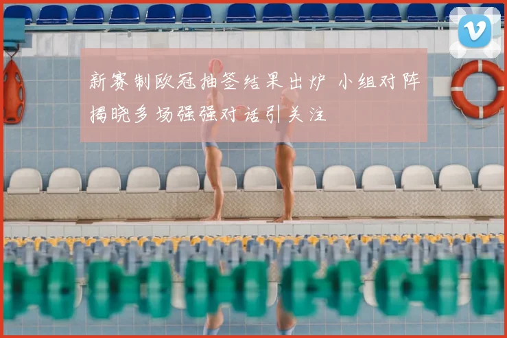 新赛制欧冠抽签结果出炉 小组对阵揭晓多场强强对话引关注