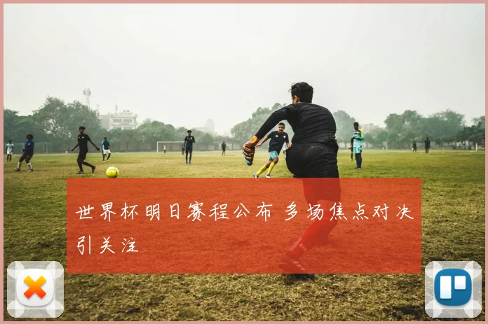 世界杯明日赛程公布 多场焦点对决引关注