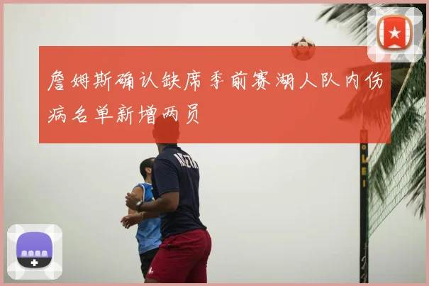 詹姆斯确认缺席季前赛湖人队内伤病名单新增两员