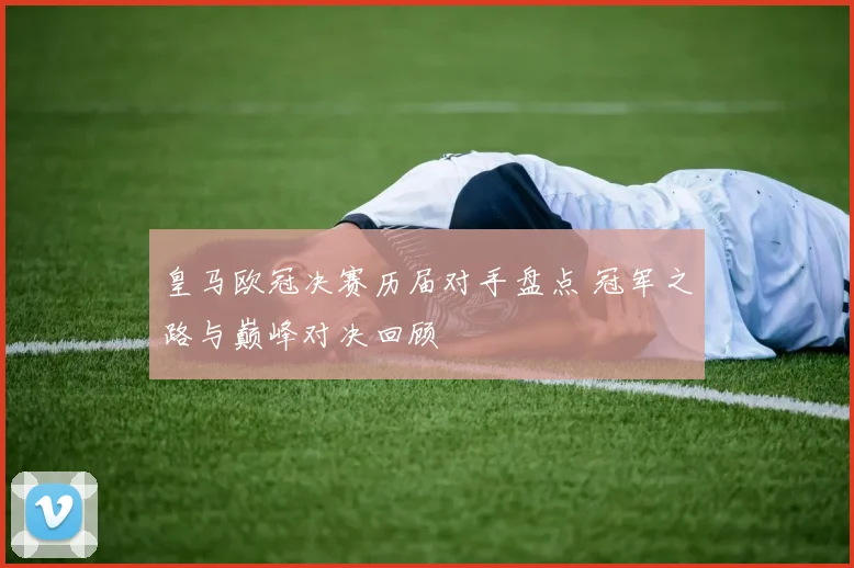 皇马欧冠决赛历届对手盘点 冠军之路与巅峰对决回顾