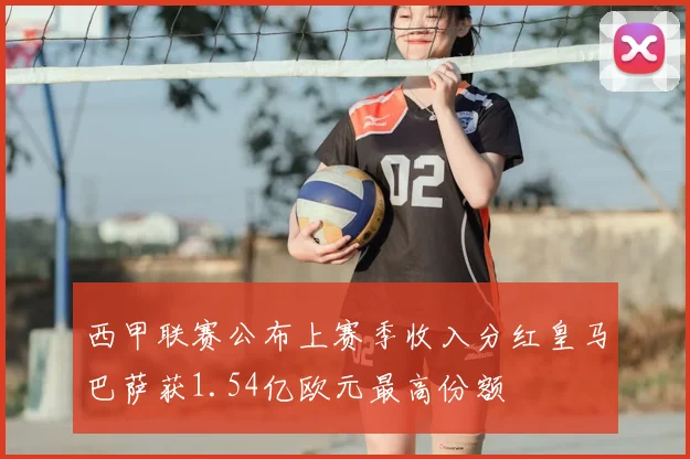 西甲联赛公布上赛季收入分红皇马巴萨获1.54亿欧元最高份额