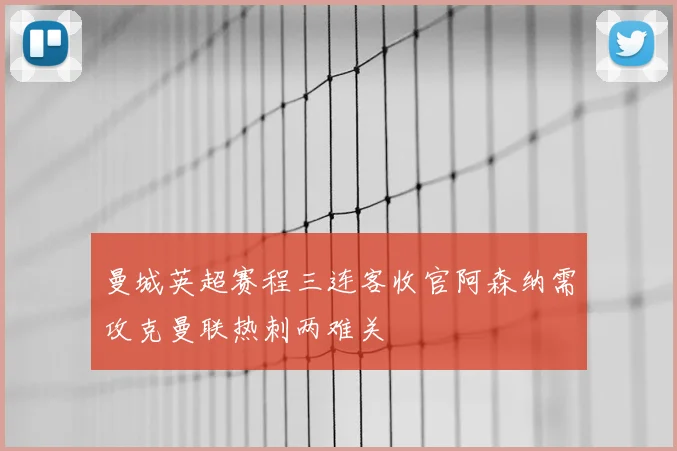 曼城英超赛程三连客收官阿森纳需攻克曼联热刺两难关