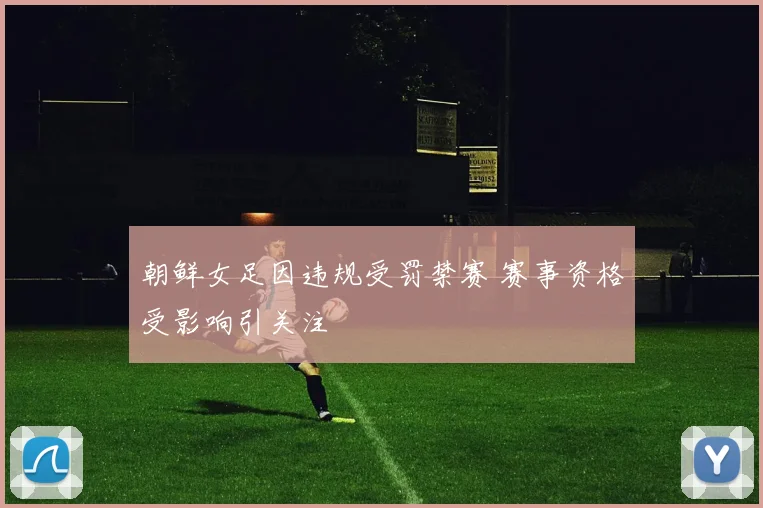 朝鲜女足因违规受罚禁赛 赛事资格受影响引关注