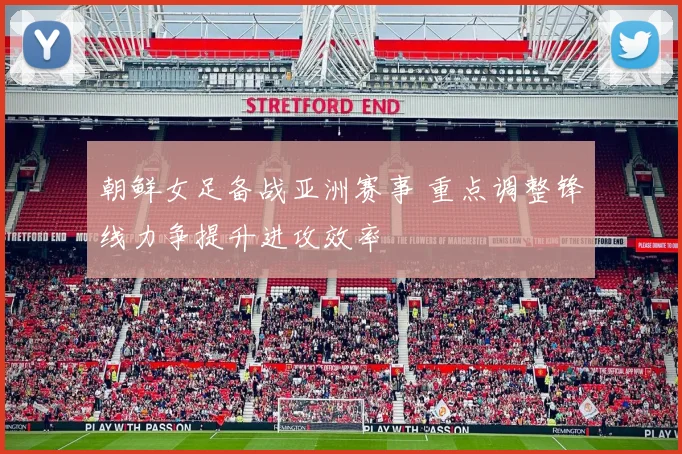 朝鲜女足备战亚洲赛事 重点调整锋线力争提升进攻效率