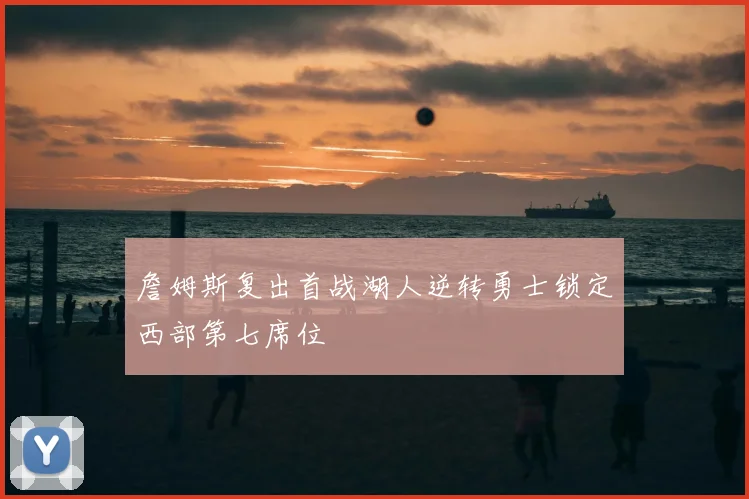 詹姆斯复出首战湖人逆转勇士锁定西部第七席位