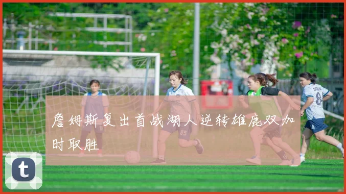 詹姆斯复出首战湖人逆转雄鹿双加时取胜