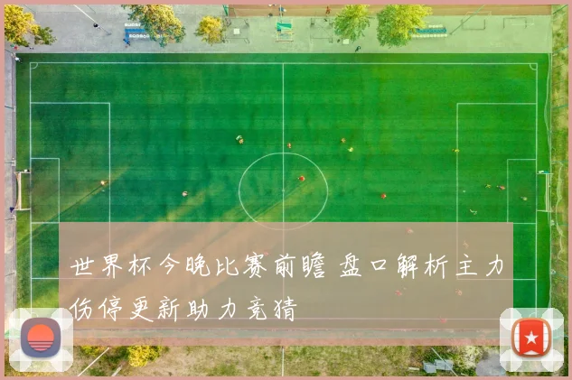 世界杯今晚比赛前瞻 盘口解析主力伤停更新助力竞猜