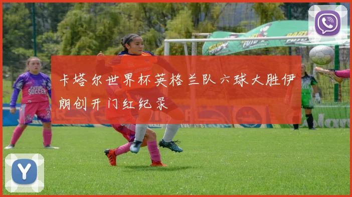 卡塔尔世界杯英格兰队六球大胜伊朗创开门红纪录