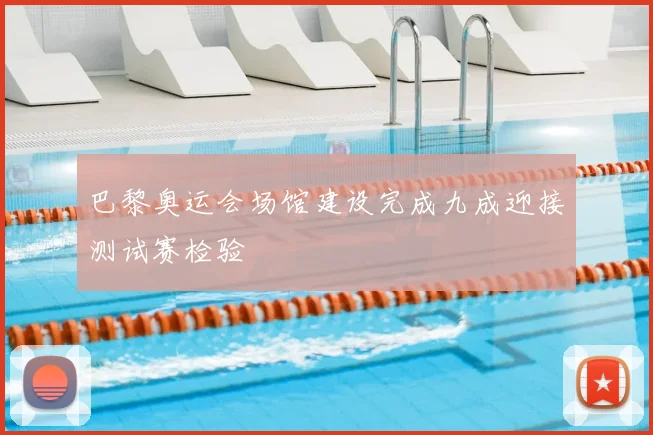 巴黎奥运会场馆建设完成九成迎接测试赛检验