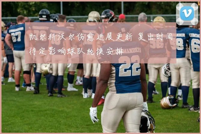 凯尔科沃尔伤愈进展更新 复出时间待定影响球队轮换安排