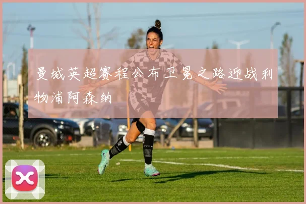 曼城英超赛程公布卫冕之路迎战利物浦阿森纳