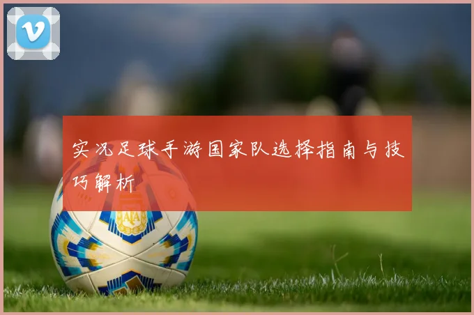 实况足球手游国家队选择指南与技巧解析