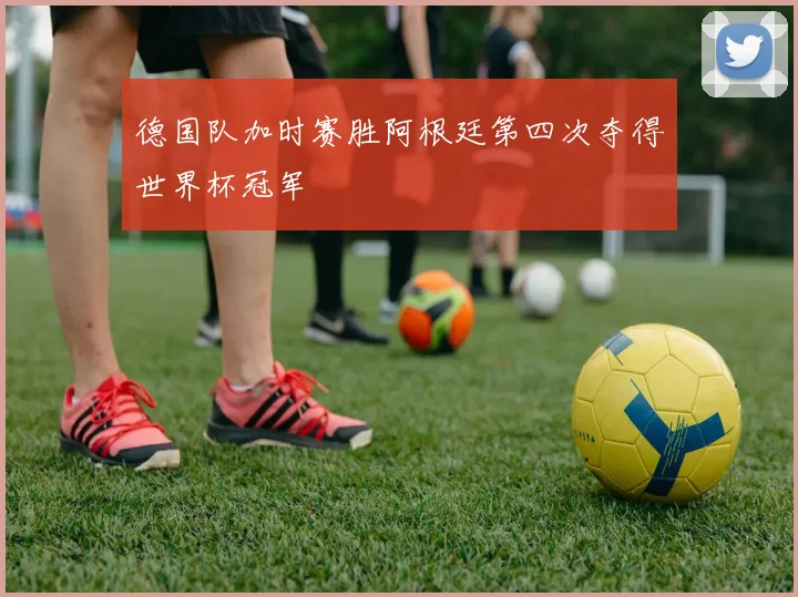 德国队加时赛胜阿根廷第四次夺得世界杯冠军