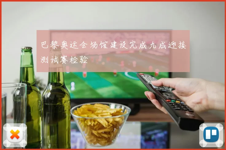 巴黎奥运会场馆建设完成九成迎接测试赛检验