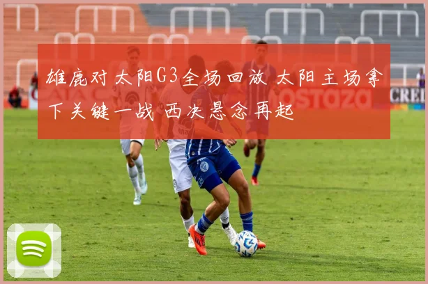 雄鹿对太阳G3全场回放 太阳主场拿下关键一战 西决悬念再起