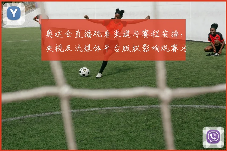 奥运会直播观看渠道与赛程安排，央视及流媒体平台版权影响观赛方式