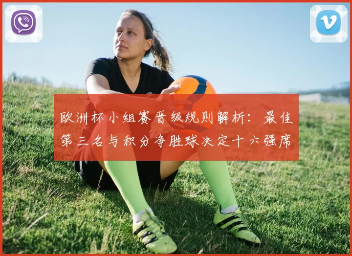 欧洲杯小组赛晋级规则解析：最佳第三名与积分净胜球决定十六强席位