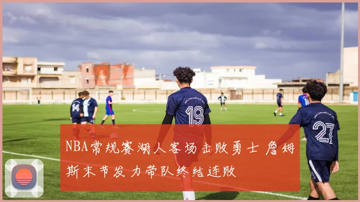 NBA常规赛湖人客场击败勇士 詹姆斯末节发力带队终结连败