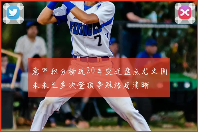 意甲积分榜近20年变迁盘点尤文国米米兰多次登顶争冠格局清晰