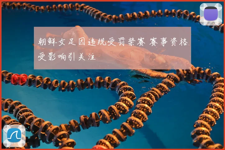 朝鲜女足因违规受罚禁赛 赛事资格受影响引关注