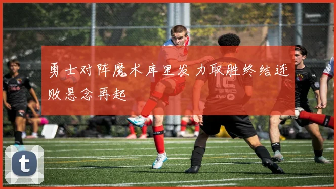 勇士对阵魔术库里发力取胜终结连败悬念再起