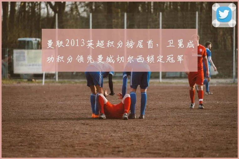 曼联2013英超积分榜居首，卫冕成功积分领先曼城切尔西锁定冠军